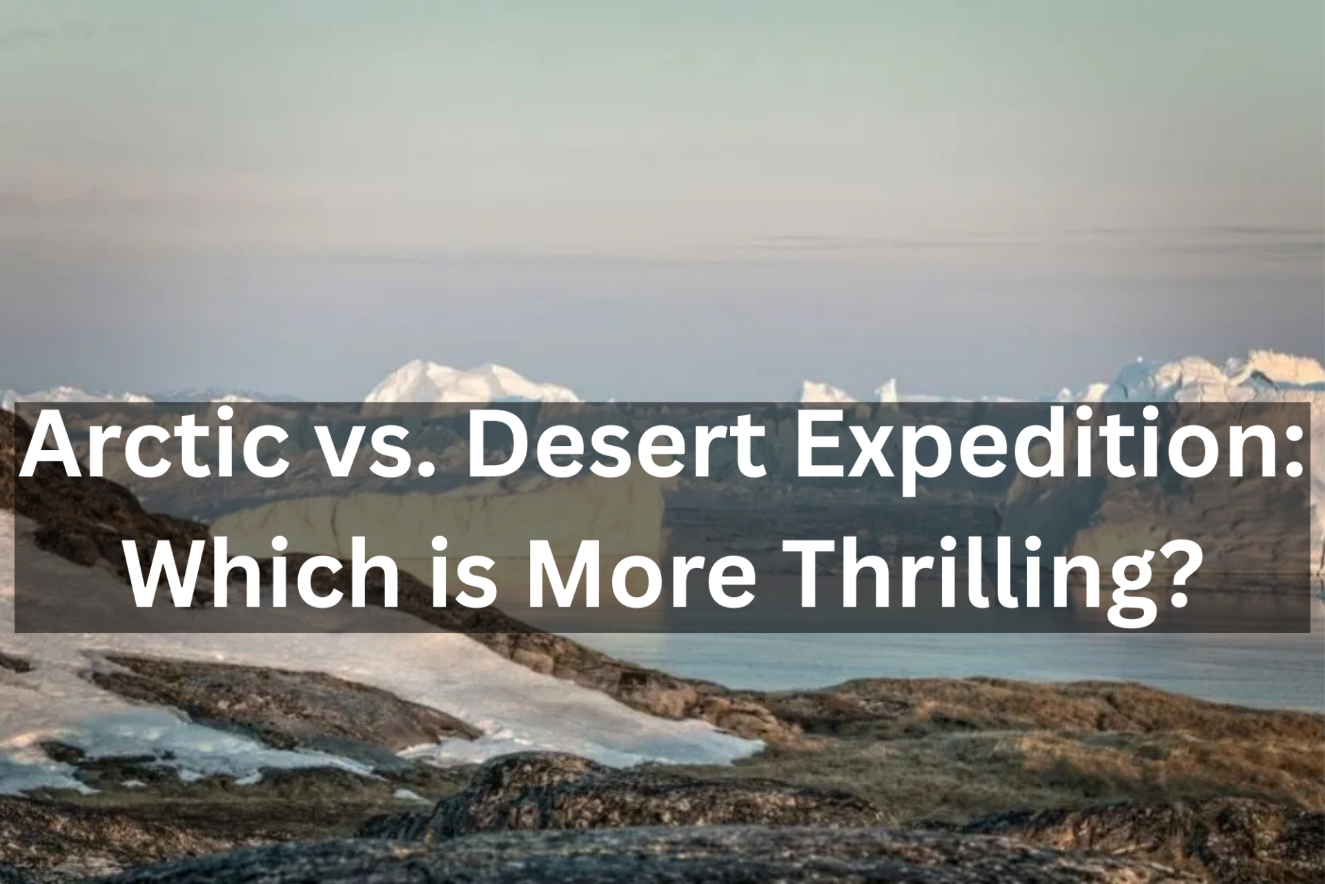 Arctic vs. Desert Expedition: Which is More Thrilling?